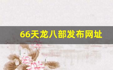 66天龙八部发布网址是多少(666天龙八部)